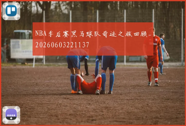 NBA季后赛黑马球队奇迹之旅回顾_20260603221137