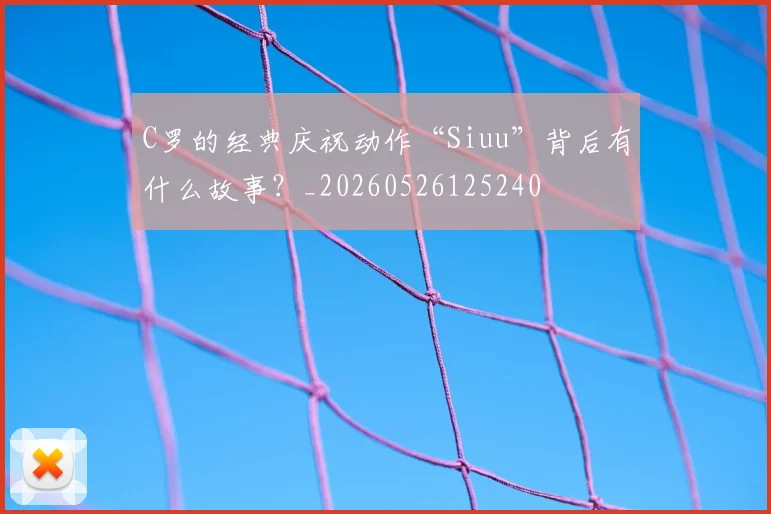 C罗的经典庆祝动作“Siuu”背后有什么故事？_20260526125240