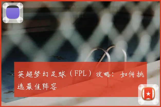 英超梦幻足球（FPL）攻略：如何挑选最佳阵容