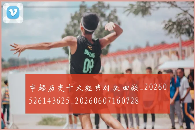 中超历史十大经典对决回顾_20260526143625_20260607160728