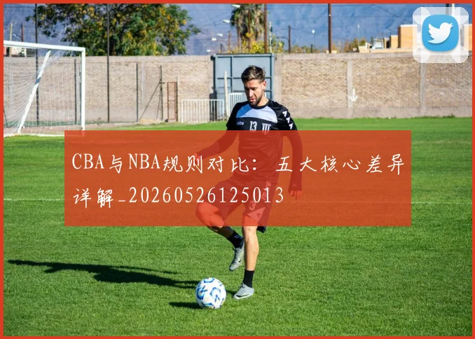 CBA与NBA规则对比：五大核心差异详解_20260526125013