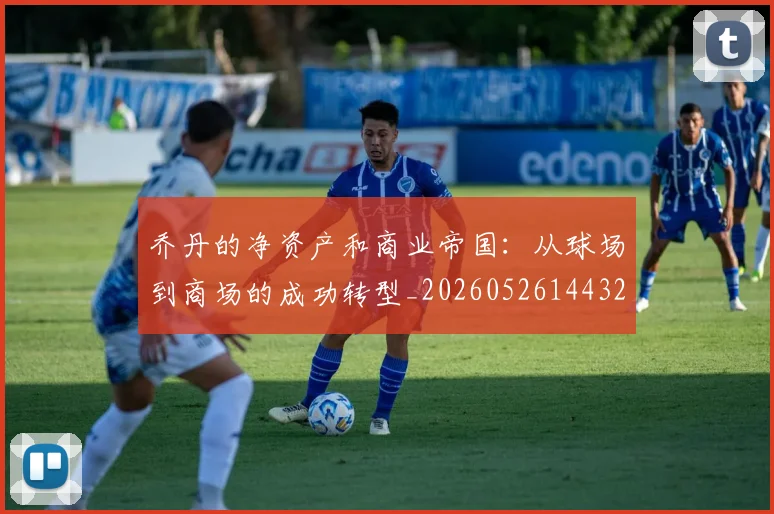乔丹的净资产和商业帝国：从球场到商场的成功转型_20260526144325