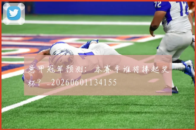 意甲冠军预测：本赛季谁将捧起奖杯？_20260601134155