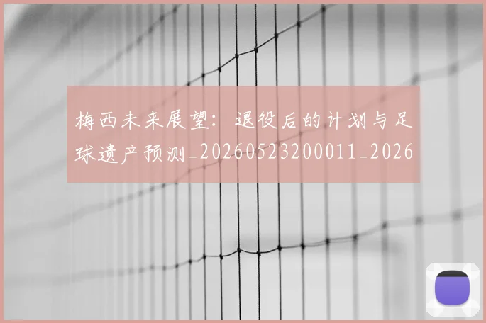 梅西未来展望：退役后的计划与足球遗产预测_20260523200011_20260609223245