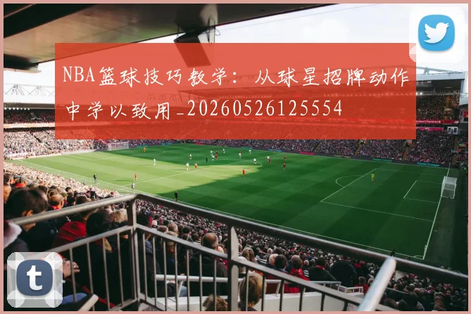 NBA篮球技巧教学:从球星招牌动作中学以致用_20260526125554