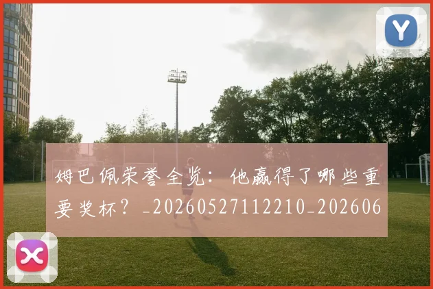 姆巴佩荣誉全览：他赢得了哪些重要奖杯？_20260527112210_20260609132841