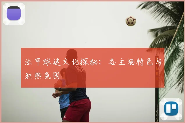 法甲球迷文化探秘：各主场特色与狂热氛围