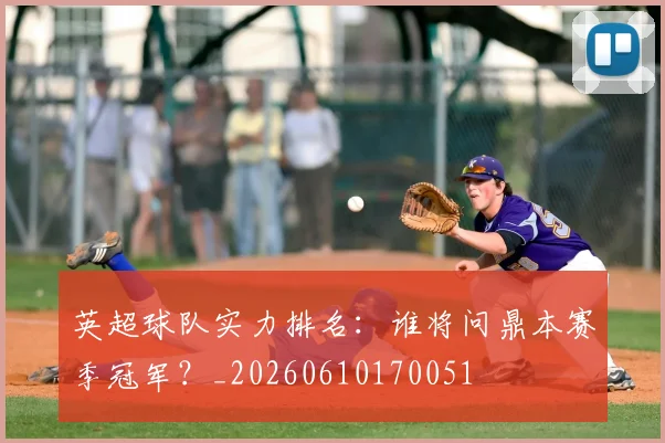 英超球队实力排名：谁将问鼎本赛季冠军？_20260610170051