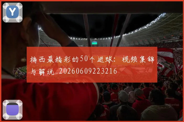 梅西最精彩的50个进球:视频集锦与解说_20260609223216