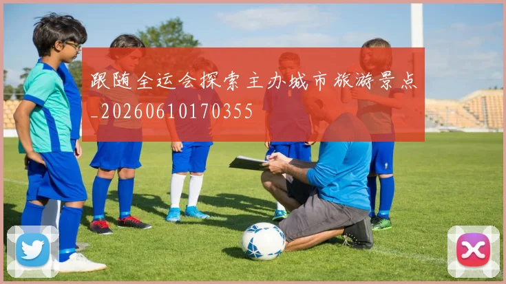 跟随全运会探索主办城市旅游景点_20260610170355