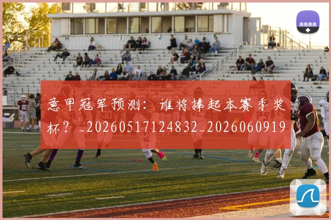 意甲冠军预测：谁将捧起本赛季奖杯？_20260517124832_20260609193555