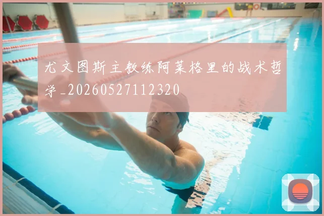 尤文图斯主教练阿莱格里的战术哲学_20260527112320