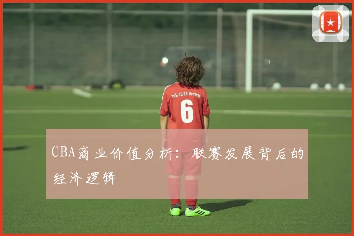 CBA商业价值分析:联赛发展背后的经济逻辑