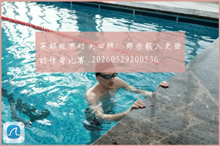 英超经典对决回顾：那些载入史册的传奇比赛_20260529200536