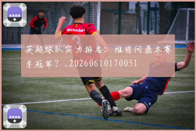 英超球队实力排名：谁将问鼎本赛季冠军？_20260610170051