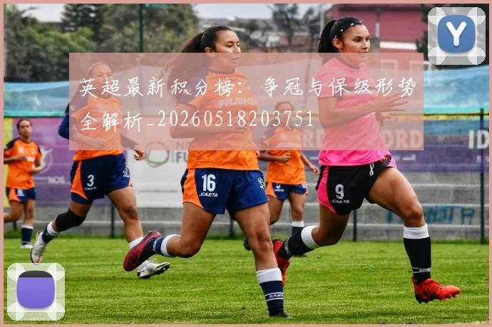 英超最新积分榜：争冠与保级形势全解析_20260518203751