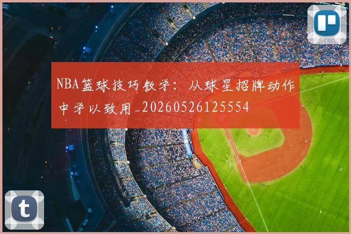 NBA篮球技巧教学:从球星招牌动作中学以致用_20260526125554