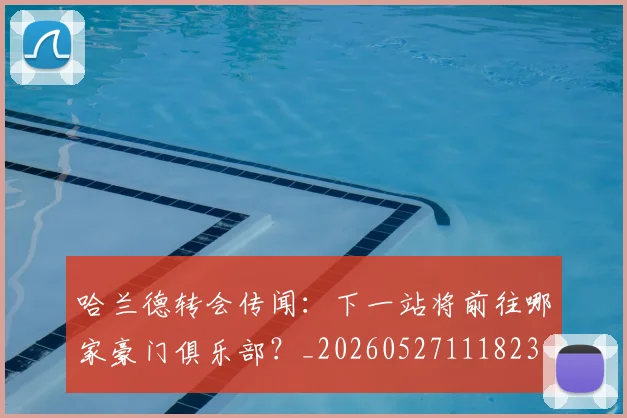 哈兰德转会传闻：下一站将前往哪家豪门俱乐部？_20260527111823