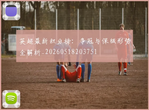 英超最新积分榜：争冠与保级形势全解析_20260518203751
