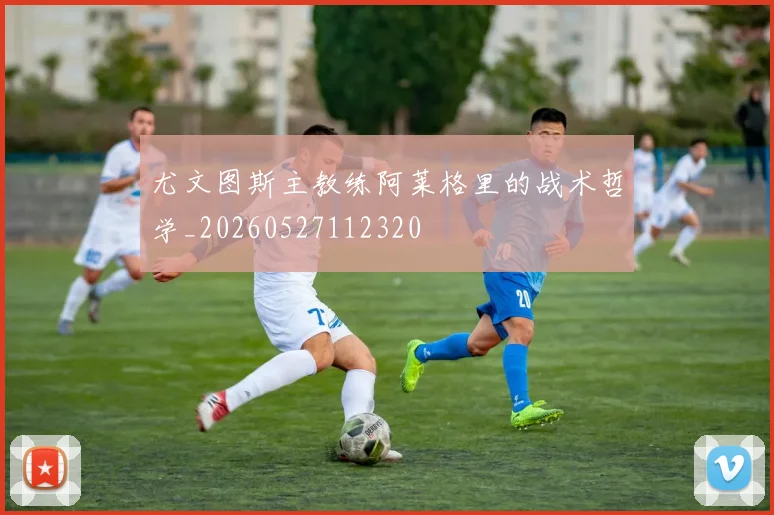 尤文图斯主教练阿莱格里的战术哲学_20260527112320