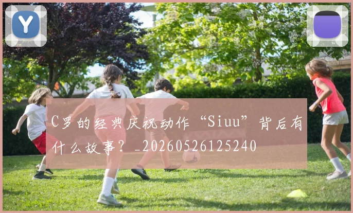 C罗的经典庆祝动作“Siuu”背后有什么故事?_20260526125240